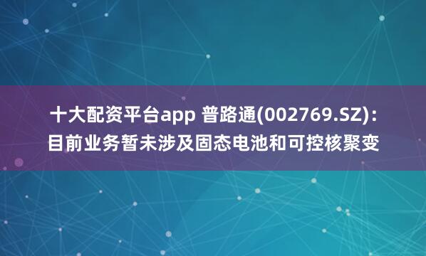 十大配资平台app 普路通(002769.SZ)：目前业务暂未涉及固态电池和可控核聚变