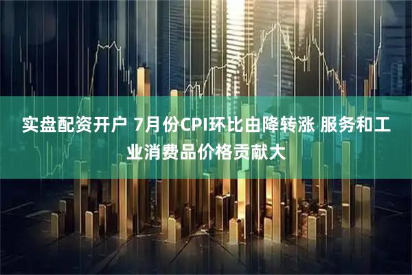 实盘配资开户 7月份CPI环比由降转涨 服务和工业消费品价格贡献大