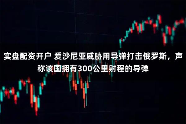 实盘配资开户 爱沙尼亚威胁用导弹打击俄罗斯，声称该国拥有300公里射程的导弹