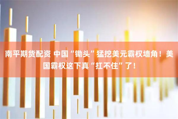 南平期货配资 中国“锄头”猛挖美元霸权墙角！美国霸权这下真“扛不住”了！