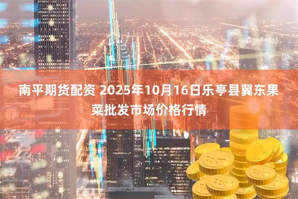 南平期货配资 2025年10月16日乐亭县冀东果菜批发市场价格行情