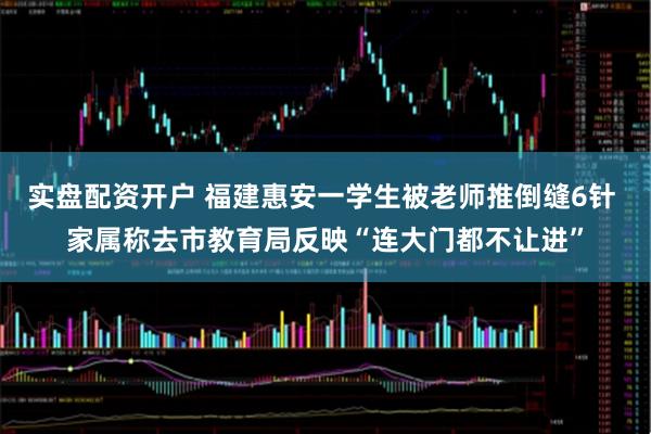 实盘配资开户 福建惠安一学生被老师推倒缝6针 家属称去市教育局反映“连大门都不让进”