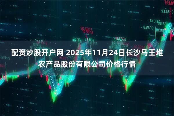 配资炒股开户网 2025年11月24日长沙马王堆农产品股份有限公司价格行情